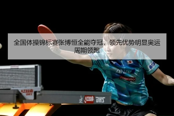 全国体操锦标赛张博恒全能夺冠，领先优势明显奥运周期领跑
