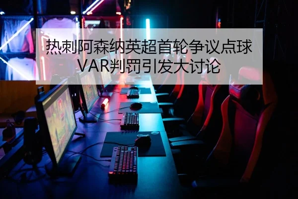 热刺阿森纳英超首轮争议点球 VAR判罚引发大讨论